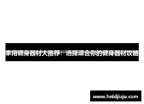 家用健身器材大推荐：选择适合你的健身器材攻略