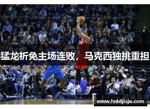 猛龙祈免主场连败，马克西独挑重担
