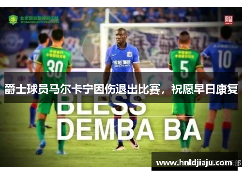 爵士球员马尔卡宁因伤退出比赛，祝愿早日康复