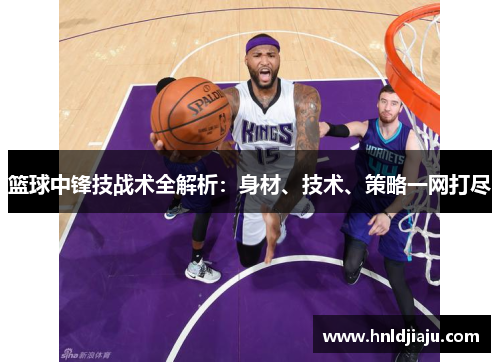 篮球中锋技战术全解析：身材、技术、策略一网打尽